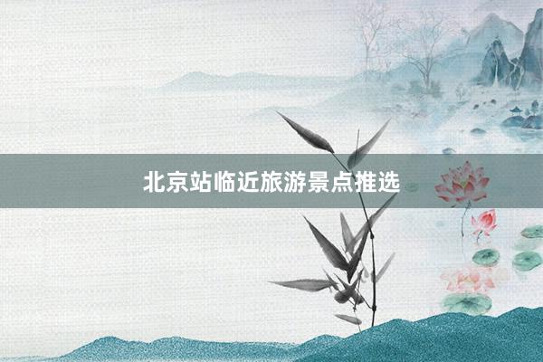 北京站临近旅游景点推选