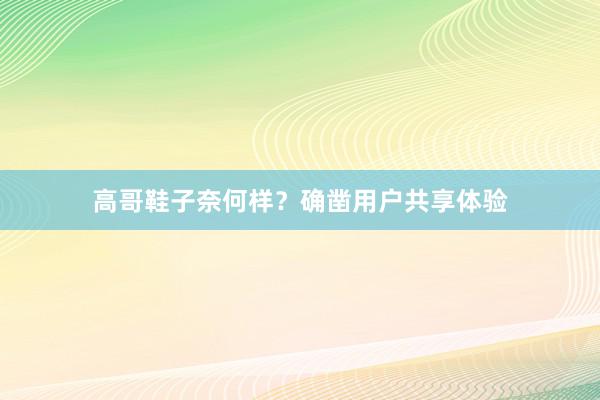 高哥鞋子奈何样？确凿用户共享体验
