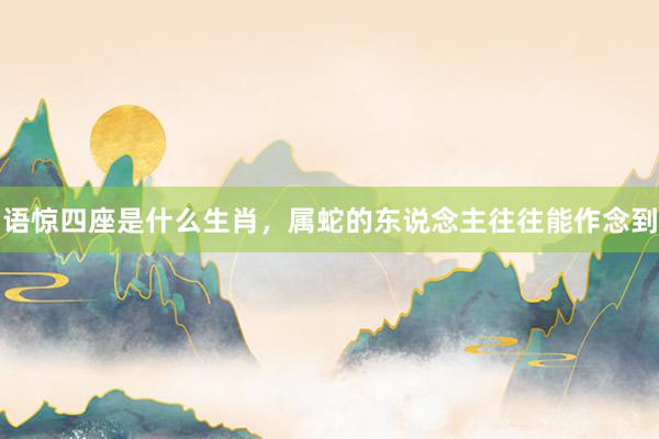 语惊四座是什么生肖，属蛇的东说念主往往能作念到